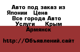 Авто под заказ из Японии › Цена ­ 15 000 - Все города Авто » Услуги   . Крым,Армянск